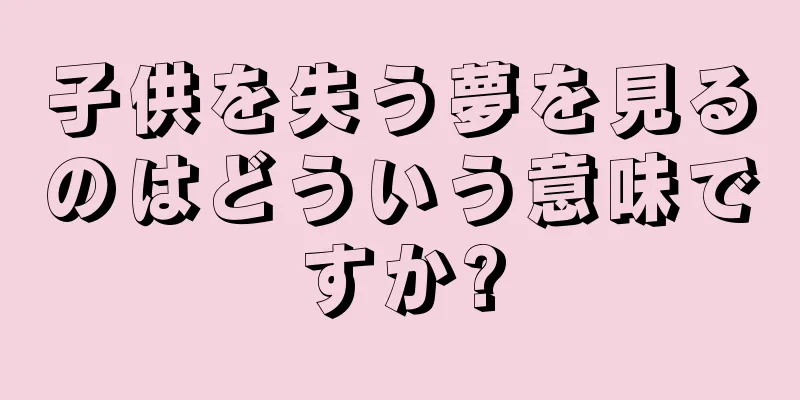 子供を失う夢を見るのはどういう意味ですか?