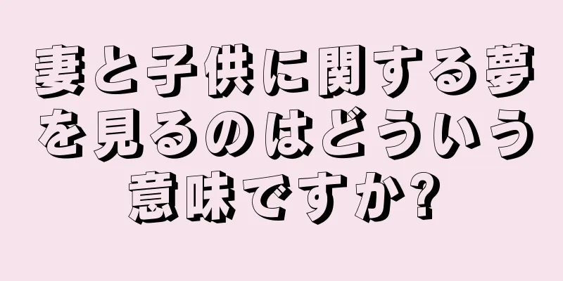 妻と子供に関する夢を見るのはどういう意味ですか?