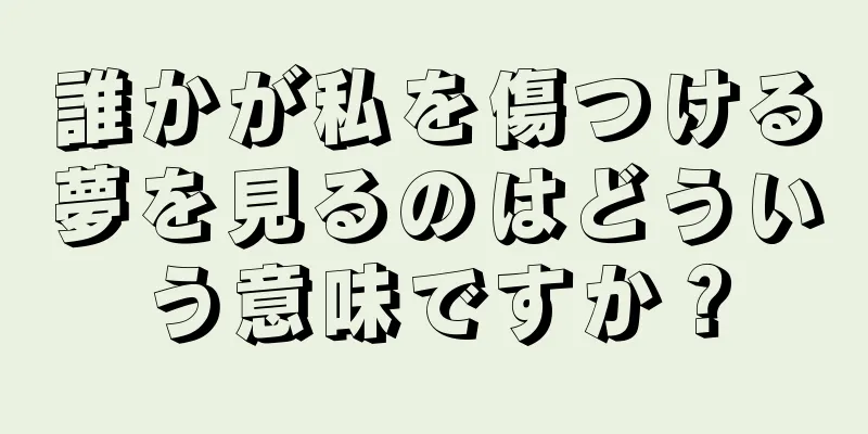 誰かが私を傷つける夢を見るのはどういう意味ですか？