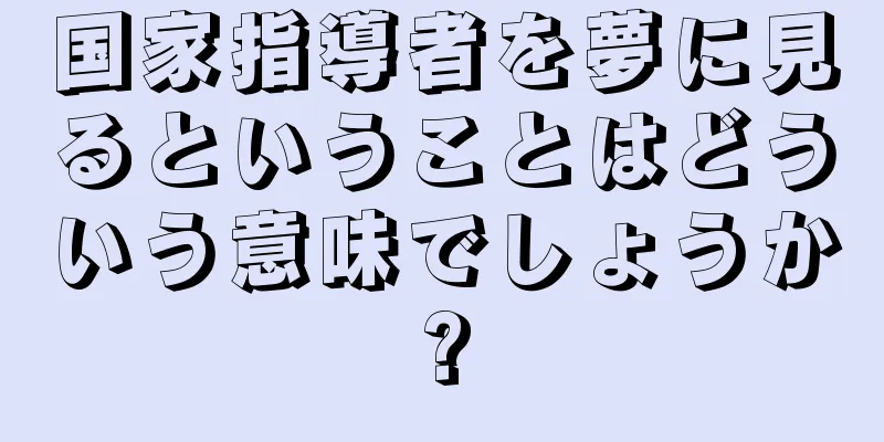国家指導者を夢に見るということはどういう意味でしょうか?