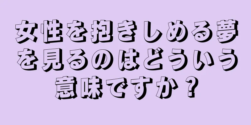 女性を抱きしめる夢を見るのはどういう意味ですか？