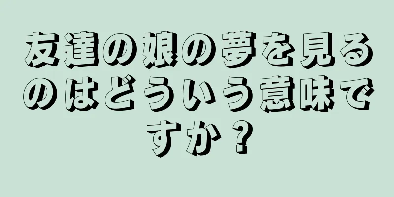 友達の娘の夢を見るのはどういう意味ですか？