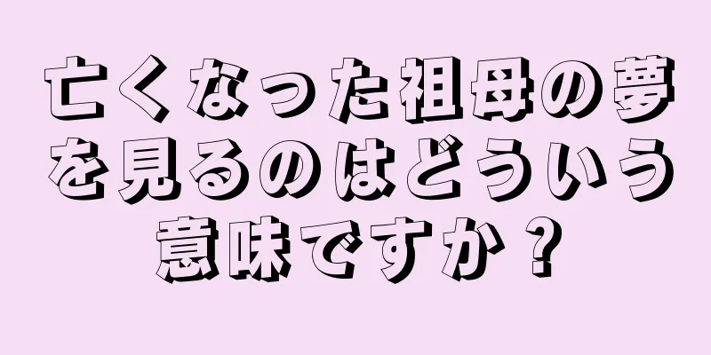 亡くなった祖母の夢を見るのはどういう意味ですか？