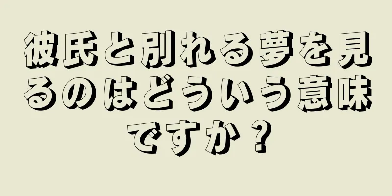 彼氏と別れる夢を見るのはどういう意味ですか？