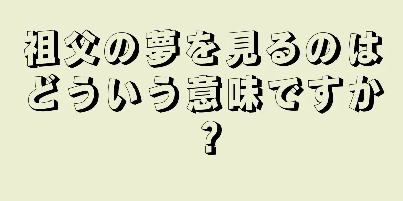 祖父の夢を見るのはどういう意味ですか？