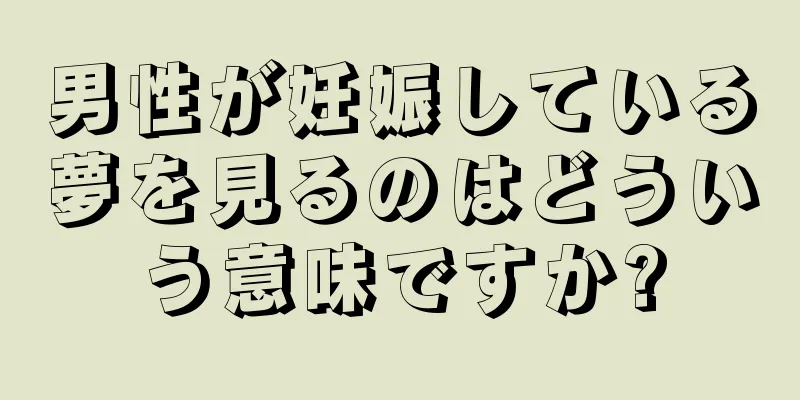 男性が妊娠している夢を見るのはどういう意味ですか?