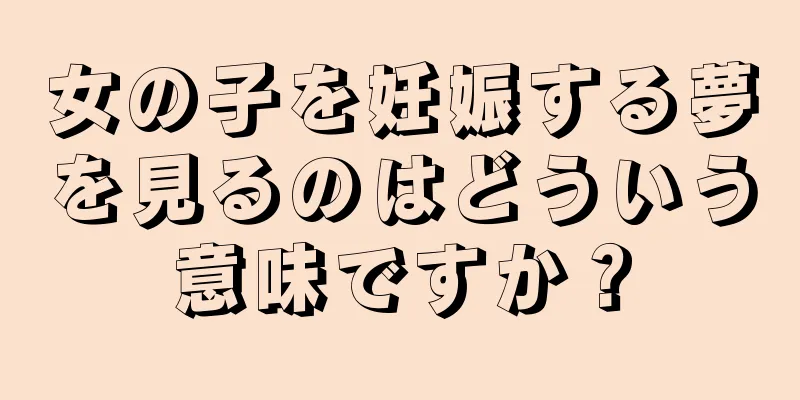 女の子を妊娠する夢を見るのはどういう意味ですか？