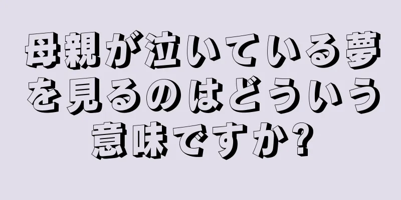 母親が泣いている夢を見るのはどういう意味ですか?