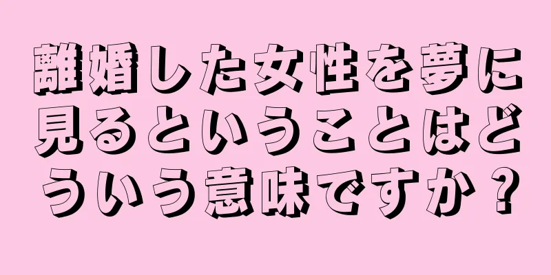 離婚した女性を夢に見るということはどういう意味ですか？