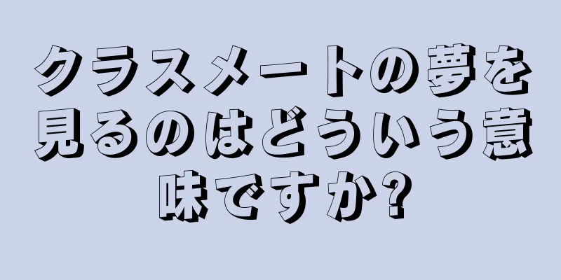 クラスメートの夢を見るのはどういう意味ですか?