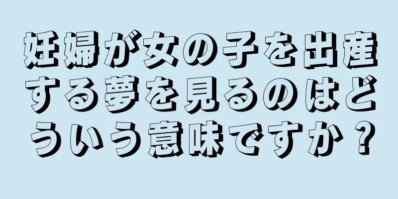 妊婦が女の子を出産する夢を見るのはどういう意味ですか？