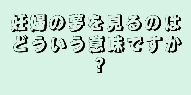 妊婦の夢を見るのはどういう意味ですか？