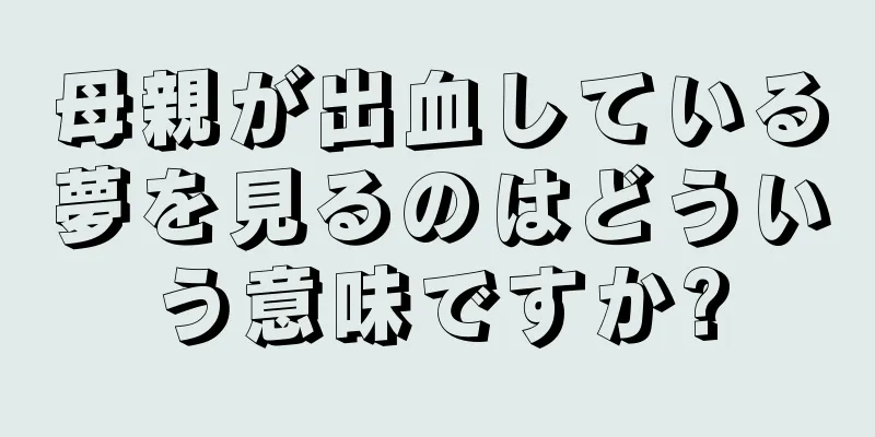 母親が出血している夢を見るのはどういう意味ですか?
