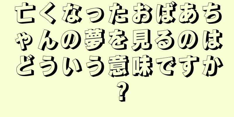 亡くなったおばあちゃんの夢を見るのはどういう意味ですか？