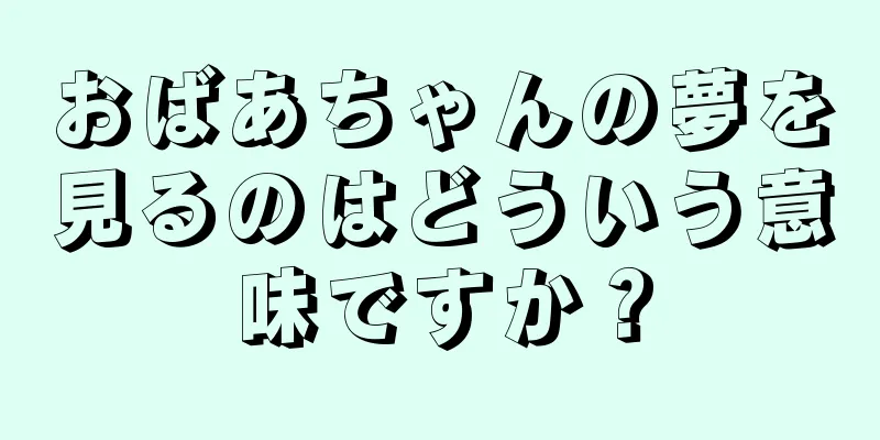おばあちゃんの夢を見るのはどういう意味ですか？