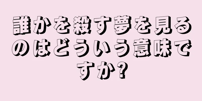 誰かを殺す夢を見るのはどういう意味ですか?
