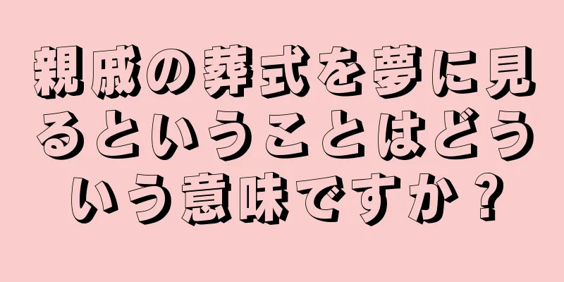 親戚の葬式を夢に見るということはどういう意味ですか？