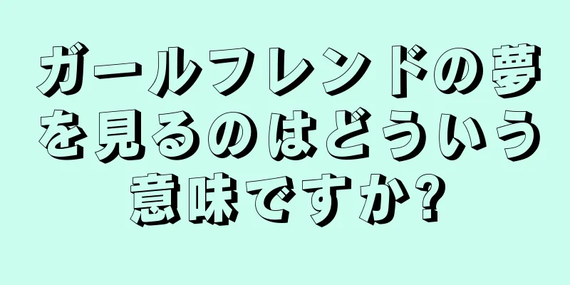 ガールフレンドの夢を見るのはどういう意味ですか?