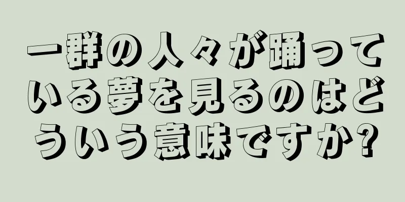 一群の人々が踊っている夢を見るのはどういう意味ですか?