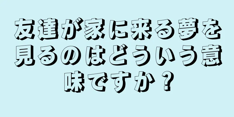 友達が家に来る夢を見るのはどういう意味ですか？