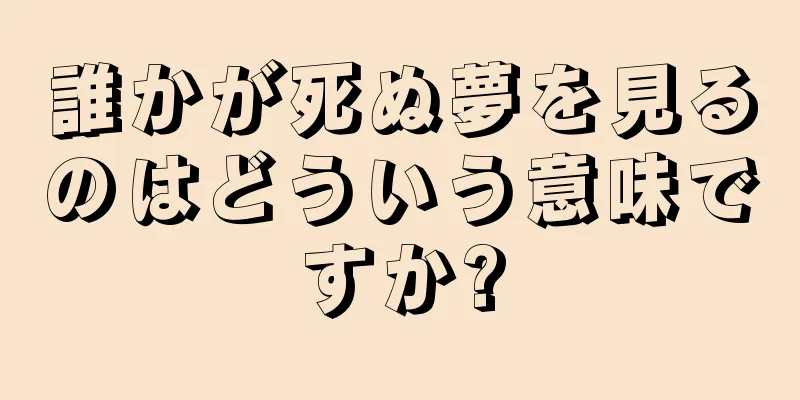 誰かが死ぬ夢を見るのはどういう意味ですか?