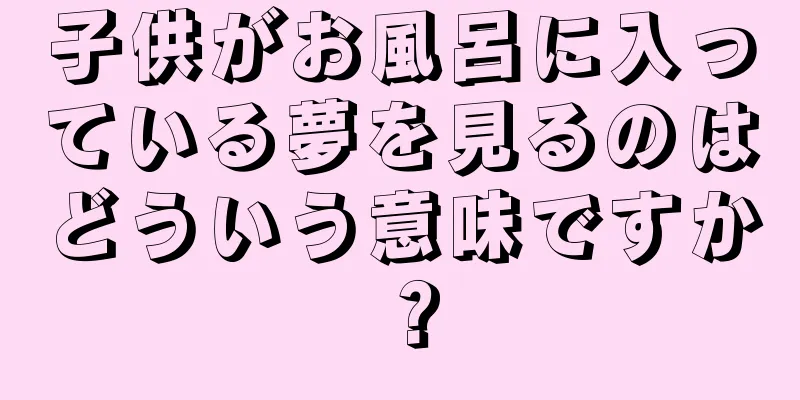 子供がお風呂に入っている夢を見るのはどういう意味ですか？