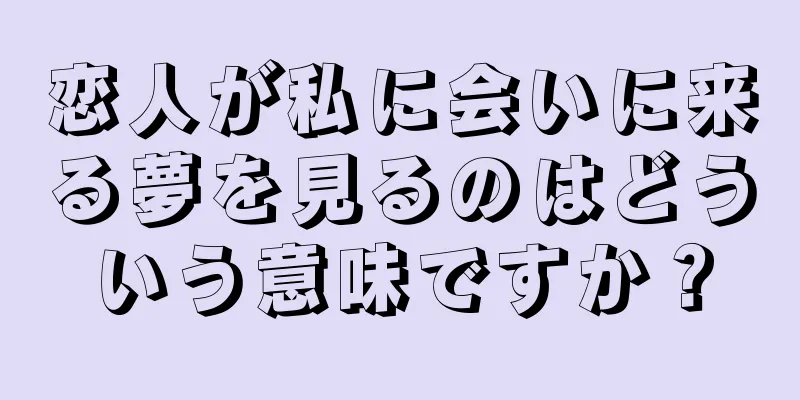 恋人が私に会いに来る夢を見るのはどういう意味ですか？
