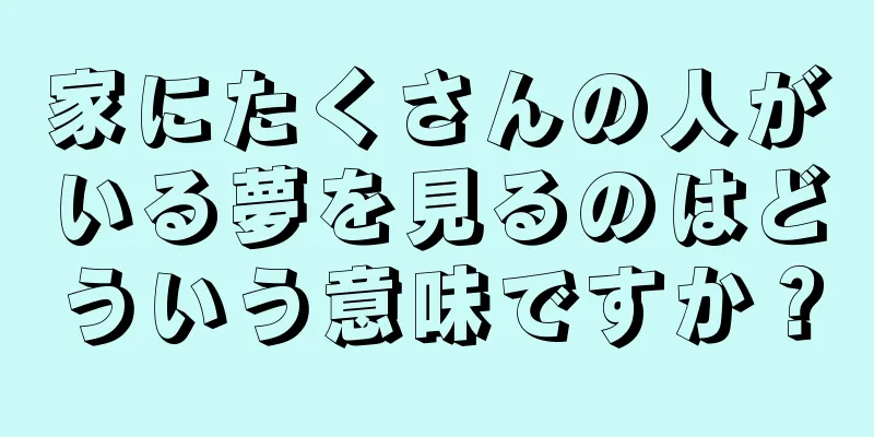 家にたくさんの人がいる夢を見るのはどういう意味ですか？