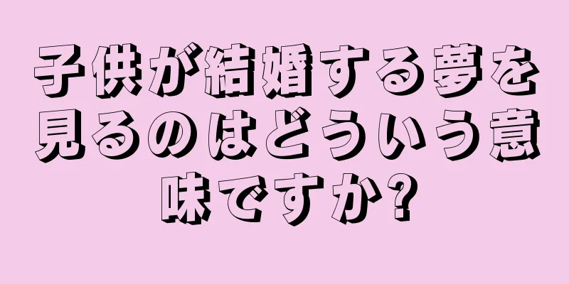 子供が結婚する夢を見るのはどういう意味ですか?
