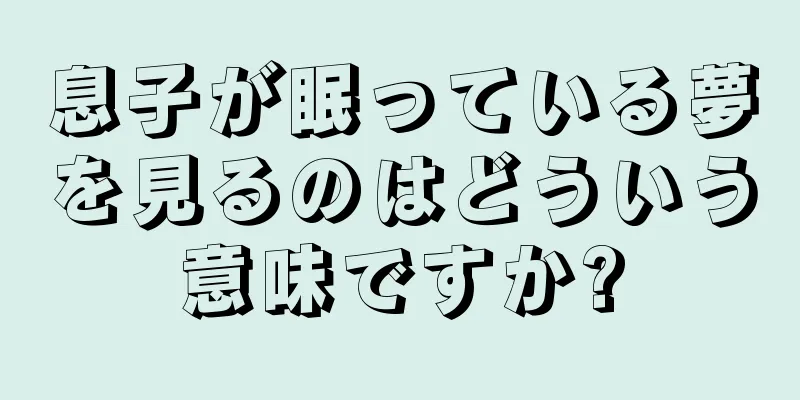 息子が眠っている夢を見るのはどういう意味ですか?