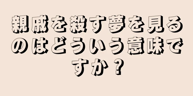 親戚を殺す夢を見るのはどういう意味ですか？