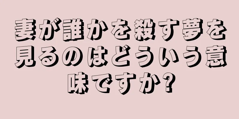 妻が誰かを殺す夢を見るのはどういう意味ですか?