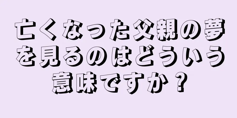 亡くなった父親の夢を見るのはどういう意味ですか？