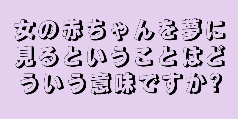 女の赤ちゃんを夢に見るということはどういう意味ですか?