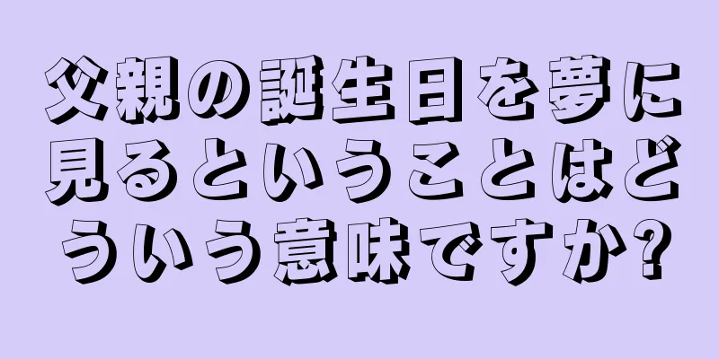 父親の誕生日を夢に見るということはどういう意味ですか?