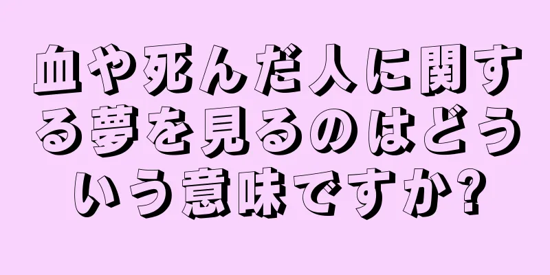 血や死んだ人に関する夢を見るのはどういう意味ですか?