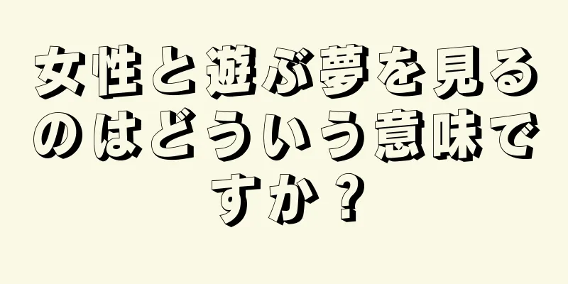 女性と遊ぶ夢を見るのはどういう意味ですか？