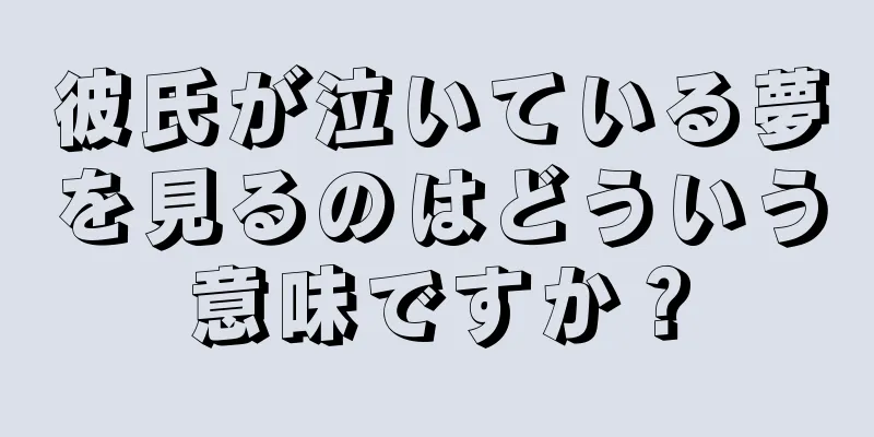 彼氏が泣いている夢を見るのはどういう意味ですか？