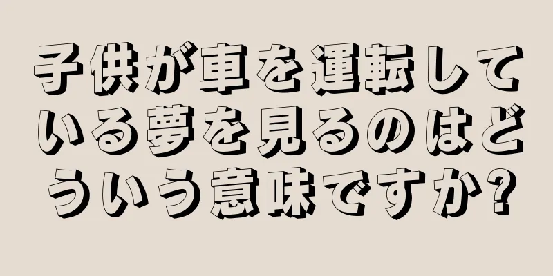 子供が車を運転している夢を見るのはどういう意味ですか?