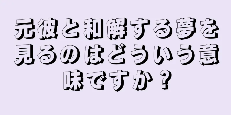 元彼と和解する夢を見るのはどういう意味ですか？