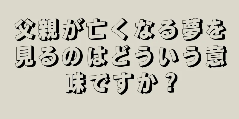 父親が亡くなる夢を見るのはどういう意味ですか？
