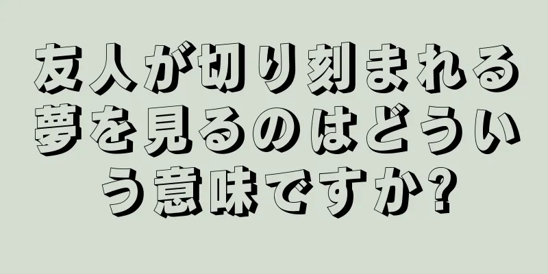 友人が切り刻まれる夢を見るのはどういう意味ですか?