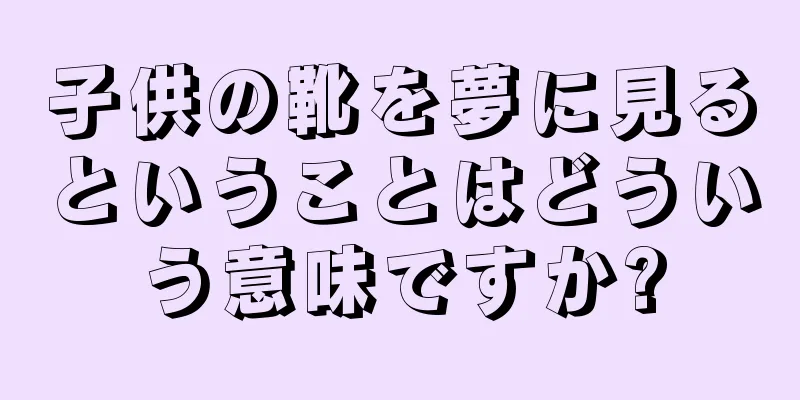 子供の靴を夢に見るということはどういう意味ですか?