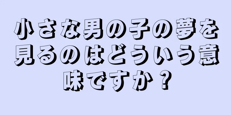 小さな男の子の夢を見るのはどういう意味ですか？