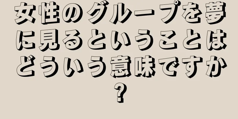 女性のグループを夢に見るということはどういう意味ですか?