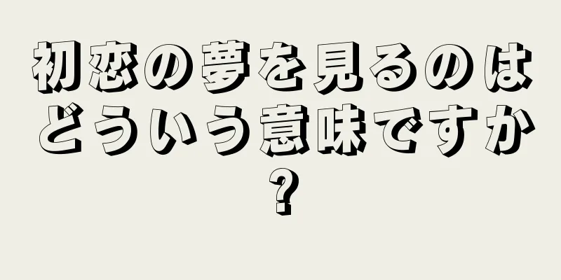 初恋の夢を見るのはどういう意味ですか?