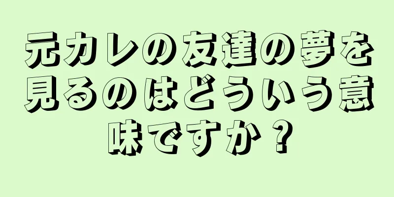 元カレの友達の夢を見るのはどういう意味ですか？
