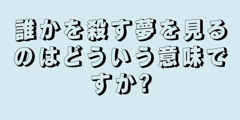 誰かを殺す夢を見るのはどういう意味ですか?