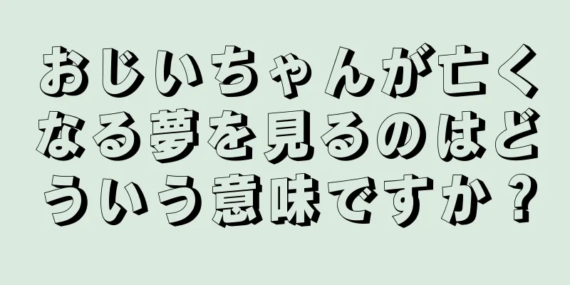 おじいちゃんが亡くなる夢を見るのはどういう意味ですか？