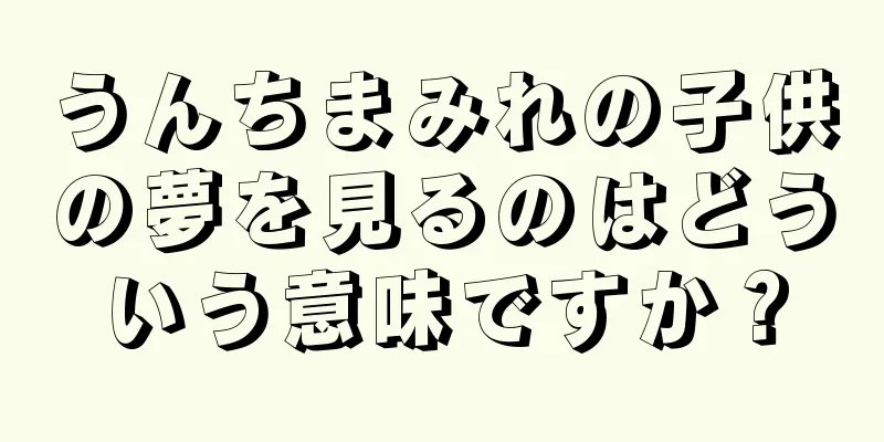 うんちまみれの子供の夢を見るのはどういう意味ですか？